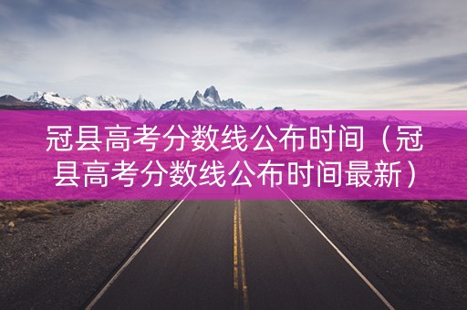 冠县高考分数线公布时间（冠县高考分数线公布时间最新）