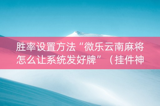 胜率设置方法“微乐云南麻将怎么让系统发好牌”（挂件神器)