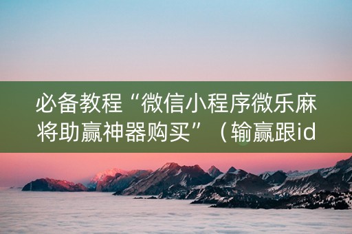 必备教程“微信小程序微乐麻将助赢神器购买”（输赢跟id号有关系吗)