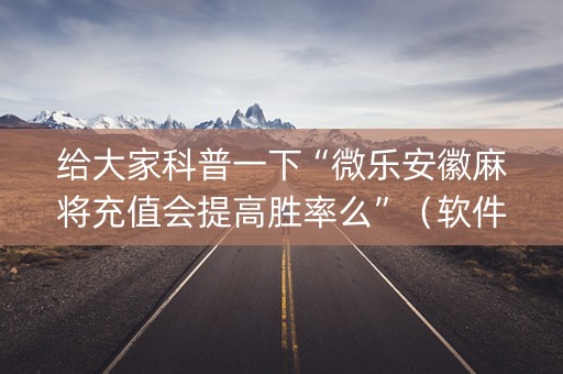给大家科普一下“微乐安徽麻将充值会提高胜率么”（软件出售)
