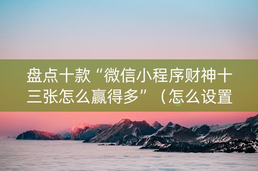 盘点十款“微信小程序财神十三张怎么赢得多”（怎么设置才能赢)