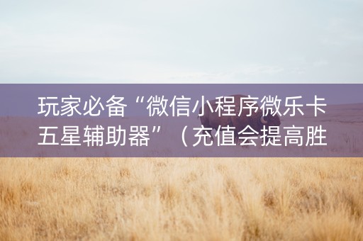 玩家必备“微信小程序微乐卡五星辅助器”（充值会提高胜率么)