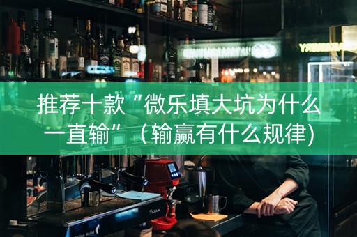 推荐十款“微乐填大坑为什么一直输”（输赢有什么规律)