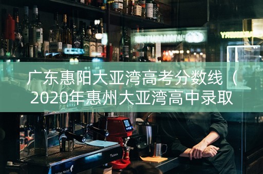 广东惠阳大亚湾高考分数线（2020年惠州大亚湾高中录取分数线）