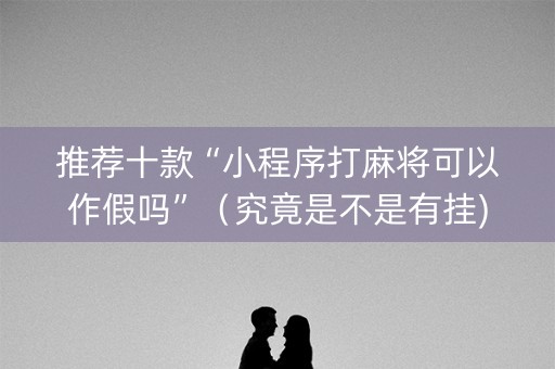 推荐十款“小程序打麻将可以作假吗”（究竟是不是有挂)