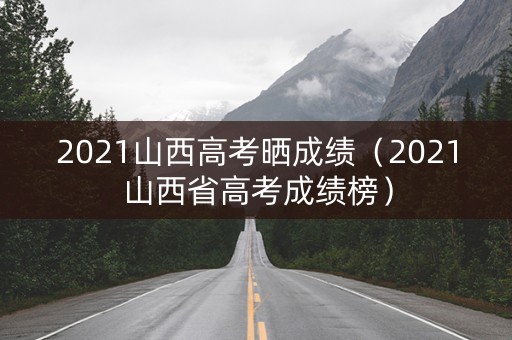 2021山西高考晒成绩（2021山西省高考成绩榜）
