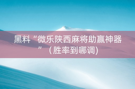 黑料“微乐陕西麻将助赢神器”（胜率到哪调)