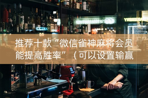 推荐十款“微信雀神麻将会员能提高胜率”（可以设置输赢吗)
