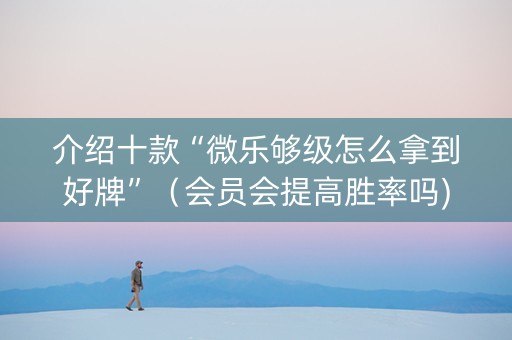 介绍十款“微乐够级怎么拿到好牌”（会员会提高胜率吗)