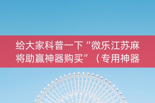 给大家科普一下“微乐江苏麻将助赢神器购买”（专用神器)
