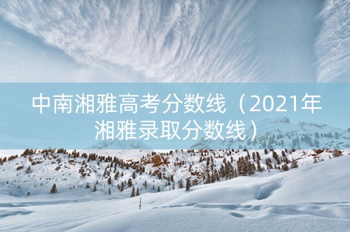 中南湘雅高考分数线（2021年湘雅录取分数线）