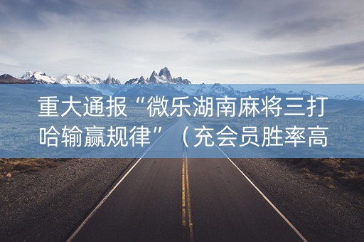 重大通报“微乐湖南麻将三打哈输赢规律”（充会员胜率高)