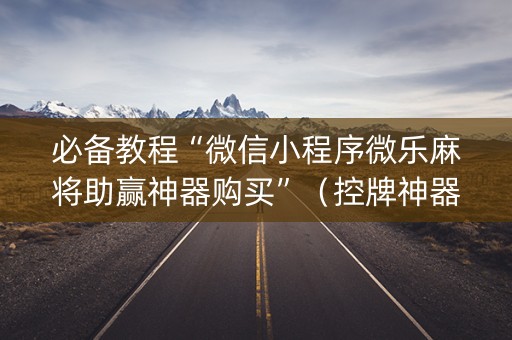 必备教程“微信小程序微乐麻将助赢神器购买”（控牌神器)