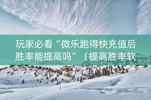 玩家必看“微乐跑得快充值后胜率能提高吗”（提高胜率软件)