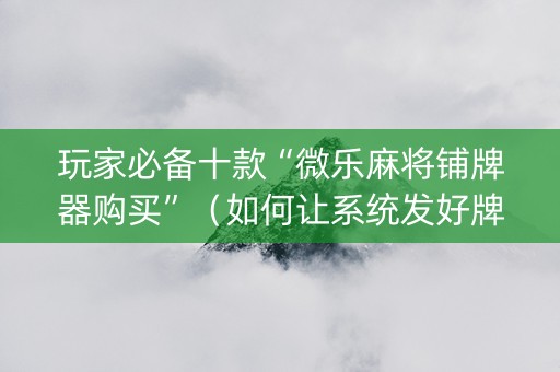 玩家必备十款“微乐麻将铺牌器购买”（如何让系统发好牌)