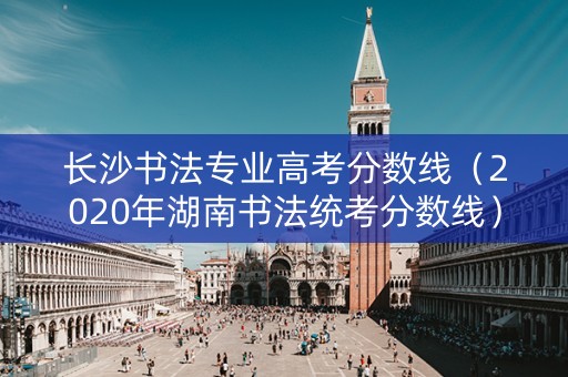 长沙书法专业高考分数线（2020年湖南书法统考分数线）