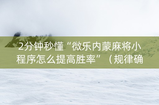 2分钟秒懂“微乐内蒙麻将小程序怎么提高胜率”（规律确实有挂)