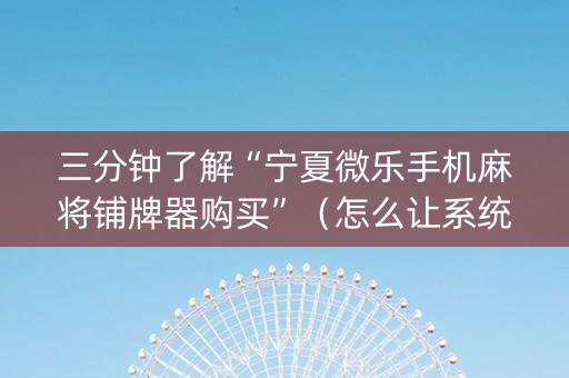 三分钟了解“宁夏微乐手机麻将铺牌器购买”（怎么让系统给你发好牌)