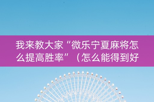 我来教大家“微乐宁夏麻将怎么提高胜率”（怎么能得到好牌)