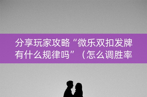 分享玩家攻略“微乐双扣发牌有什么规律吗”（怎么调胜率)