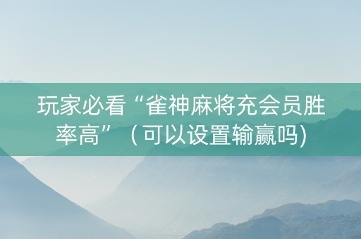 玩家必看“雀神麻将充会员胜率高”（可以设置输赢吗)