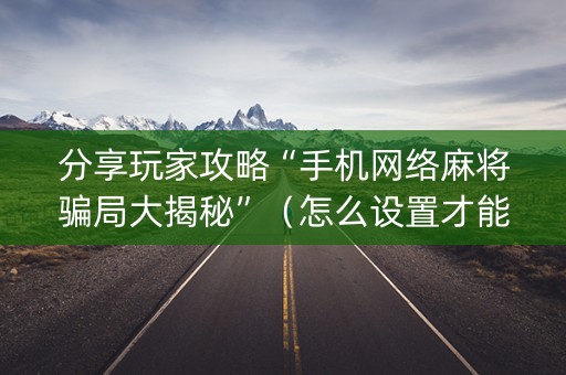 分享玩家攻略“手机网络麻将骗局大揭秘”（怎么设置才能赢)