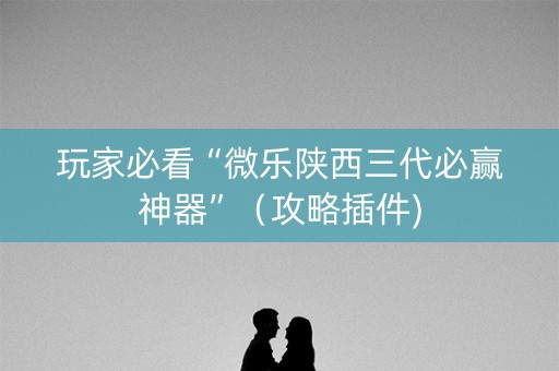 玩家必看“微乐陕西三代必赢神器”（攻略插件)