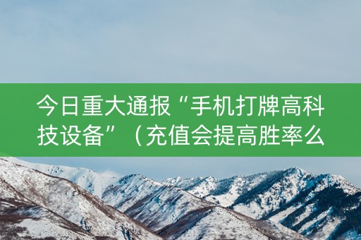今日重大通报“手机打牌高科技设备”（充值会提高胜率么)