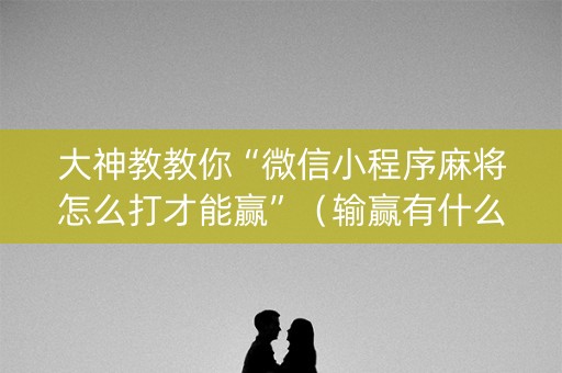 大神教教你“微信小程序麻将怎么打才能赢”（输赢有什么规律)