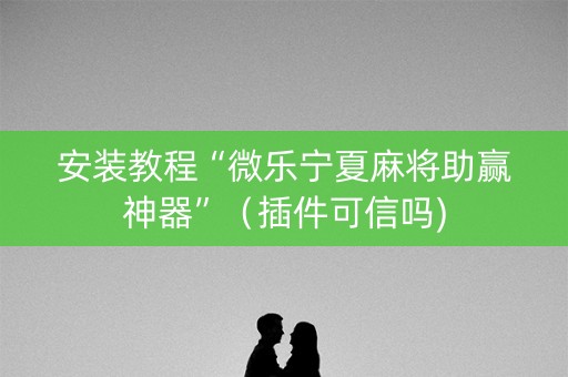 安装教程“微乐宁夏麻将助赢神器”（插件可信吗)