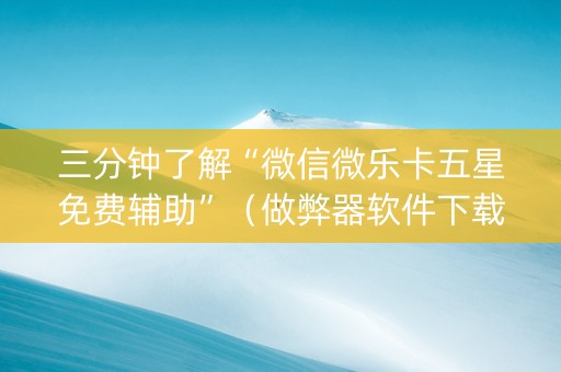 三分钟了解“微信微乐卡五星免费辅助”（做弊器软件下载)
