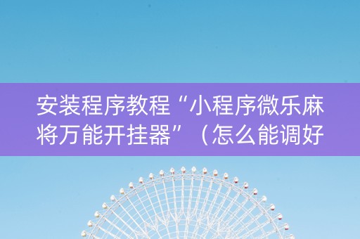 安装程序教程“小程序微乐麻将万能开挂器”（怎么能调好牌)