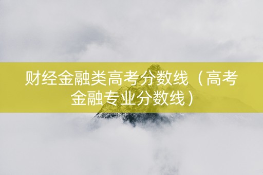 财经金融类高考分数线（高考金融专业分数线）