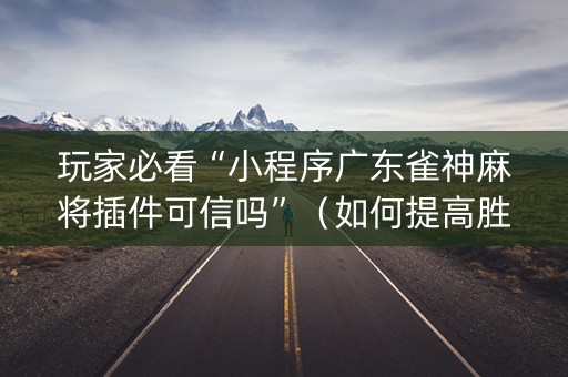 玩家必看“小程序广东雀神麻将插件可信吗”（如何提高胜率)