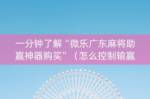 一分钟了解“微乐广东麻将助赢神器购买”（怎么控制输赢)