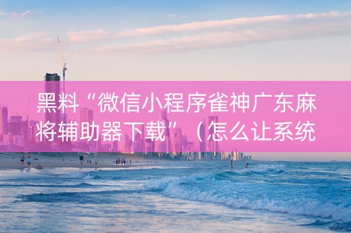 黑料“微信小程序雀神广东麻将辅助器下载”（怎么让系统给自己好牌)