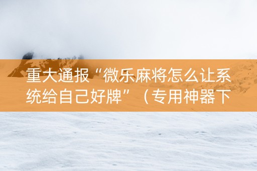 重大通报“微乐麻将怎么让系统给自己好牌”（专用神器下载)