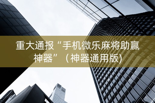 重大通报“手机微乐麻将助赢神器”（神器通用版)