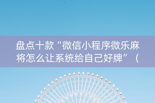 盘点十款“微信小程序微乐麻将怎么让系统给自己好牌”（有没有猫腻)