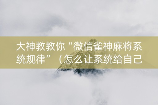 大神教教你“微信雀神麻将系统规律”（怎么让系统给自己好牌)