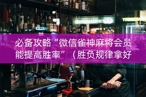 必备攻略“微信雀神麻将会员能提高胜率”（胜负规律拿好牌)