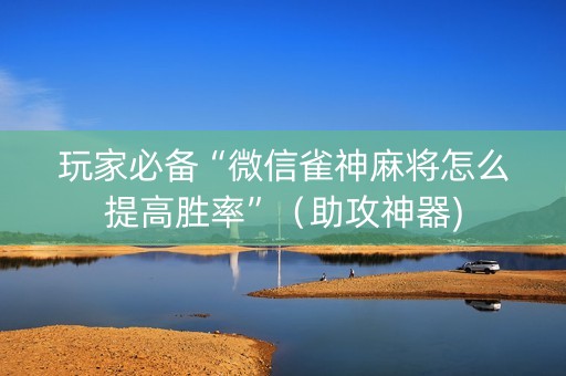 玩家必备“微信雀神麻将怎么提高胜率”（助攻神器)