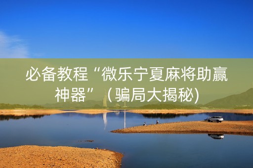 必备教程“微乐宁夏麻将助赢神器”（骗局大揭秘)