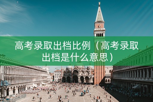 高考录取出档比例（高考录取出档是什么意思）