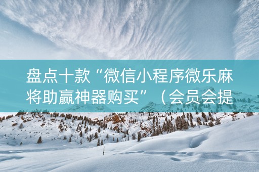 盘点十款“微信小程序微乐麻将助赢神器购买”（会员会提高胜率吗)