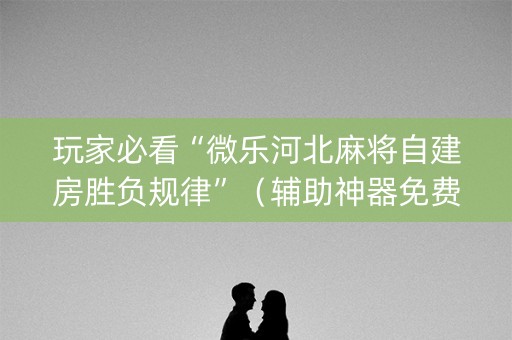 玩家必看“微乐河北麻将自建房胜负规律”（辅助神器免费)