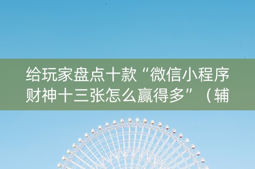 给玩家盘点十款“微信小程序财神十三张怎么赢得多”（辅助器通用版)