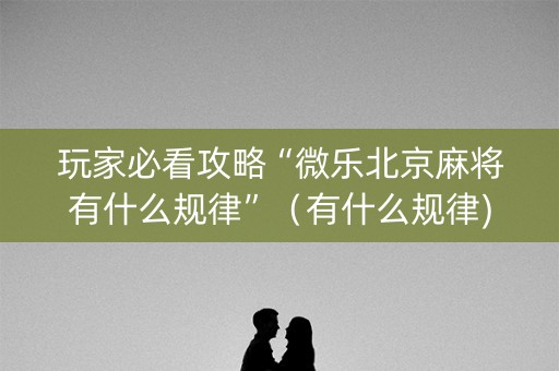 玩家必看攻略“微乐北京麻将有什么规律”（有什么规律)