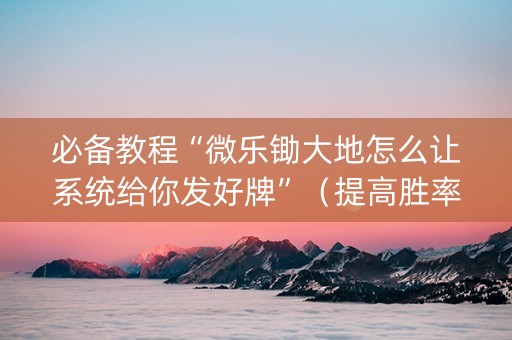 必备教程“微乐锄大地怎么让系统给你发好牌”（提高胜率软件)