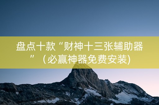 盘点十款“财神十三张辅助器”（必赢神器免费安装)